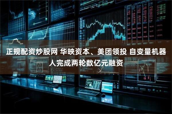 正规配资炒股网 华映资本、美团领投 自变量机器人完成两轮数亿元融资
