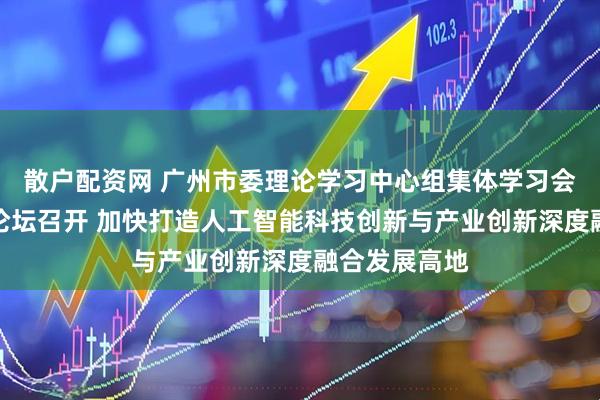 散户配资网 广州市委理论学习中心组集体学习会暨广州学习论坛召开 加快打造人工智能科技创新与产业创新深度融合发展高地
