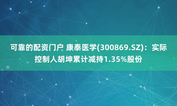可靠的配资门户 康泰医学(300869.SZ)：实际控制人胡坤累计减持1.35%股份