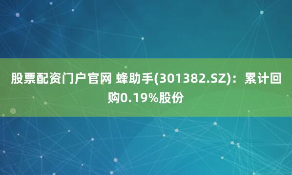 股票配资门户官网 蜂助手(301382.SZ)：累计回购0.19%股份