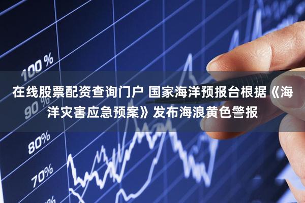 在线股票配资查询门户 国家海洋预报台根据《海洋灾害应急预案》发布海浪黄色警报