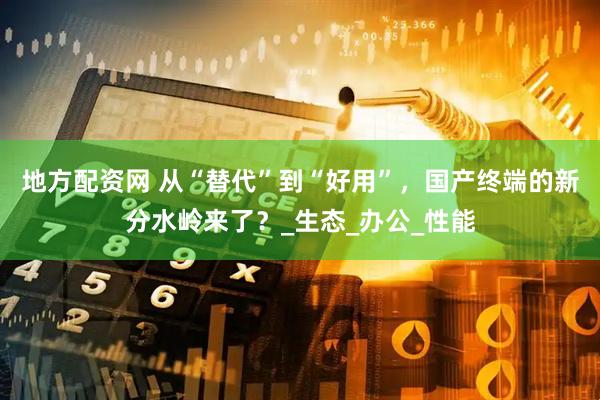 地方配资网 从“替代”到“好用”，国产终端的新分水岭来了？_生态_办公_性能