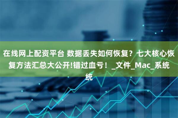 在线网上配资平台 数据丢失如何恢复？七大核心恢复方法汇总大公开!错过血亏！_文件_Mac_系统