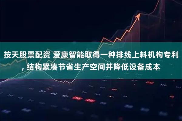 按天股票配资 爱康智能取得一种排线上料机构专利, 结构紧凑节省生产空间并降低设备成本