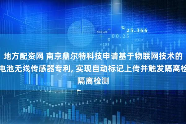 地方配资网 南京鼎尔特科技申请基于物联网技术的蓄电池无线传感器专利, 实现自动标记上传并触发隔离检测