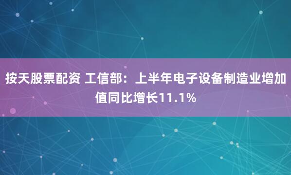 按天股票配资 工信部：上半年电子设备制造业增加值同比增长11.1%