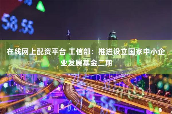 在线网上配资平台 工信部：推进设立国家中小企业发展基金二期