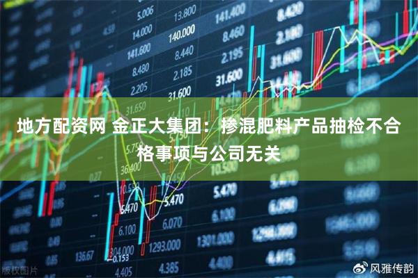 地方配资网 金正大集团：掺混肥料产品抽检不合格事项与公司无关