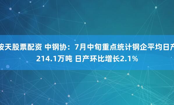按天股票配资 中钢协：7月中旬重点统计钢企平均日产214.1万吨 日产环比增长2.1%