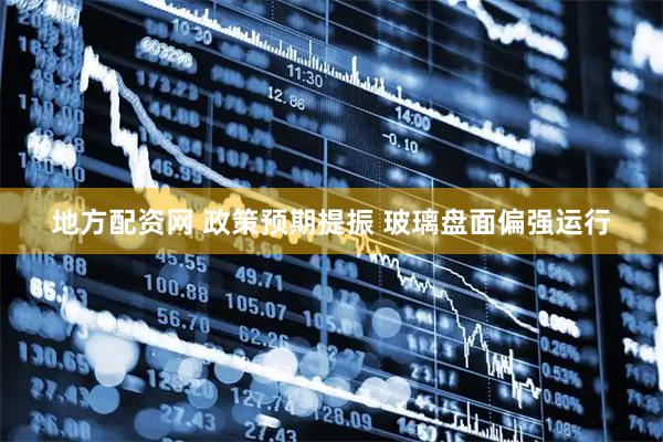 地方配资网 政策预期提振 玻璃盘面偏强运行