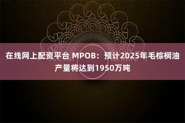 在线网上配资平台 MPOB：预计2025年毛棕榈油产量将达到1950万吨