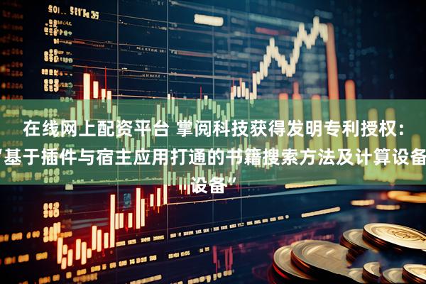 在线网上配资平台 掌阅科技获得发明专利授权：“基于插件与宿主应用打通的书籍搜索方法及计算设备”