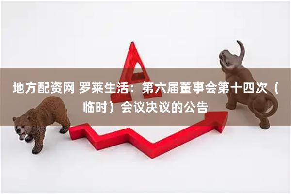 地方配资网 罗莱生活：第六届董事会第十四次（临时）会议决议的公告