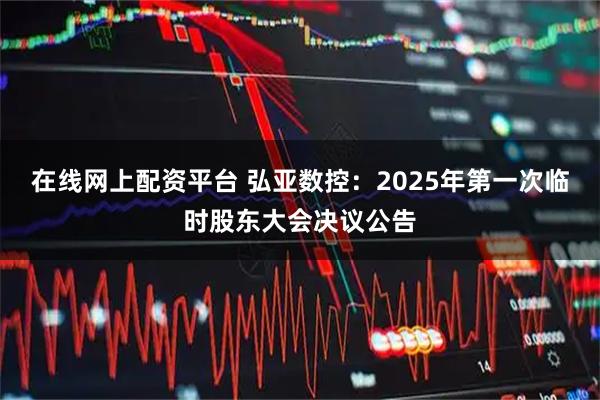 在线网上配资平台 弘亚数控：2025年第一次临时股东大会决议公告