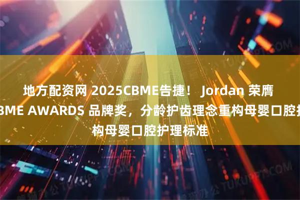 地方配资网 2025CBME告捷！ Jordan 荣膺 2025 CBME AWARDS 品牌奖，分龄护齿理念重构母婴口腔护理标准