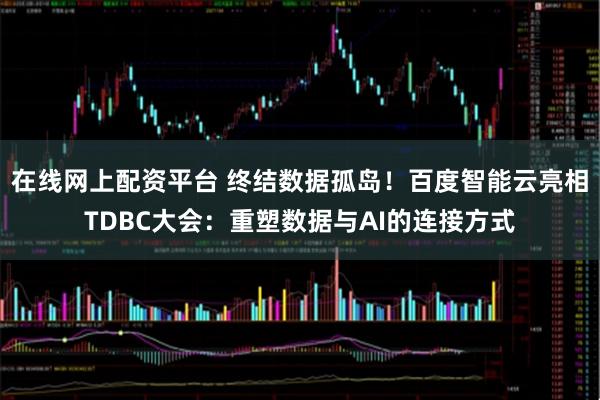 在线网上配资平台 终结数据孤岛！百度智能云亮相TDBC大会：重塑数据与AI的连接方式