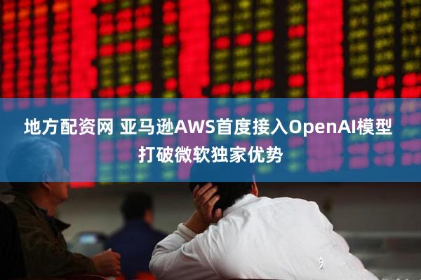 地方配资网 亚马逊AWS首度接入OpenAI模型 打破微软独家优势