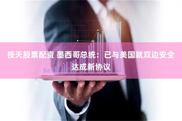 按天股票配资 墨西哥总统：已与美国就双边安全达成新协议