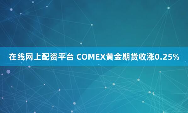 在线网上配资平台 COMEX黄金期货收涨0.25%
