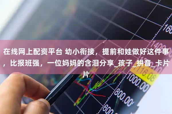 在线网上配资平台 幼小衔接，提前和娃做好这件事，比报班强，一位妈妈的含泪分享_孩子_拼音_卡片