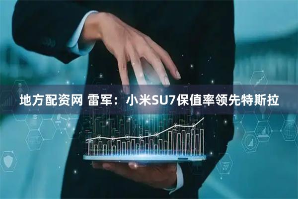 地方配资网 雷军：小米SU7保值率领先特斯拉