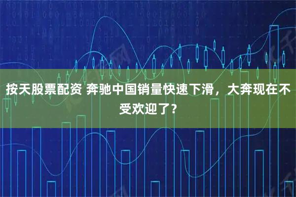 按天股票配资 奔驰中国销量快速下滑，大奔现在不受欢迎了？