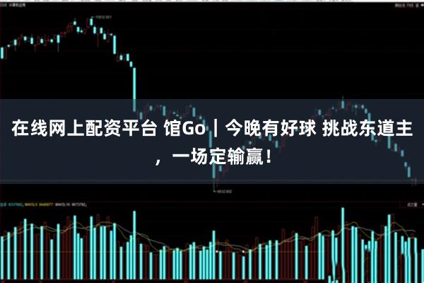 在线网上配资平台 馆Go｜今晚有好球 挑战东道主，一场定输赢！