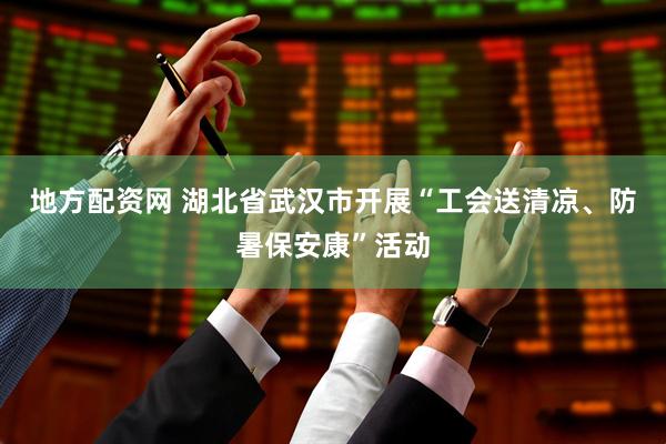 地方配资网 湖北省武汉市开展“工会送清凉、防暑保安康”活动