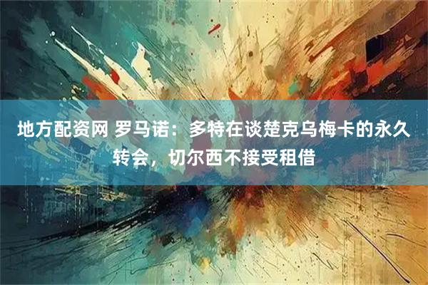 地方配资网 罗马诺：多特在谈楚克乌梅卡的永久转会，切尔西不接受租借