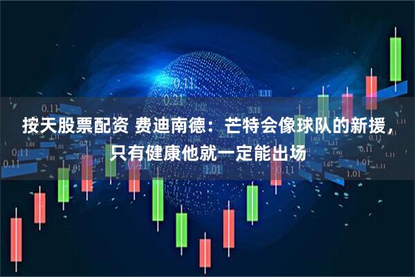 按天股票配资 费迪南德：芒特会像球队的新援，只有健康他就一定能出场